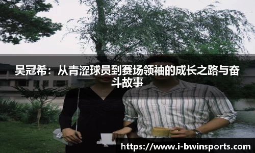 吴冠希：从青涩球员到赛场领袖的成长之路与奋斗故事