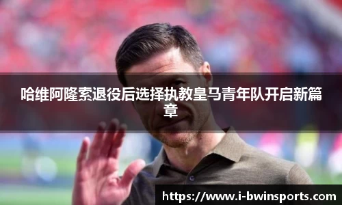 哈维阿隆索退役后选择执教皇马青年队开启新篇章